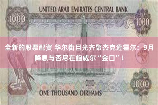 全新的股票配资 华尔街目光齐聚杰克逊霍尔：9月降息与否尽在鲍威尔“金口”！