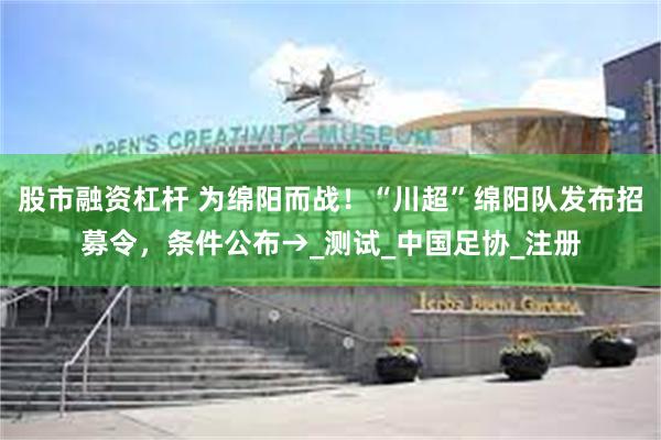 股市融资杠杆 为绵阳而战！“川超”绵阳队发布招募令，条件公布→_测试_中国足协_注册