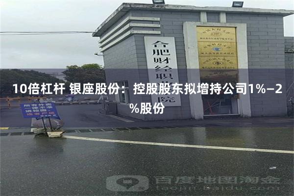 10倍杠杆 银座股份：控股股东拟增持公司1%—2%股份