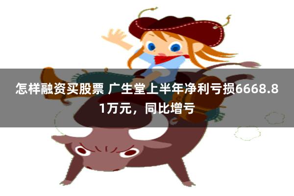 怎样融资买股票 广生堂上半年净利亏损6668.81万元，同比增亏