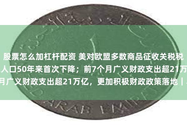 股票怎么加杠杆配资 美对欧盟多数商品征收关税税率最高15%；美国移民人口50年来首次下降；前7个月广义财政支出超21万亿，更加积极财政政策落地｜早报