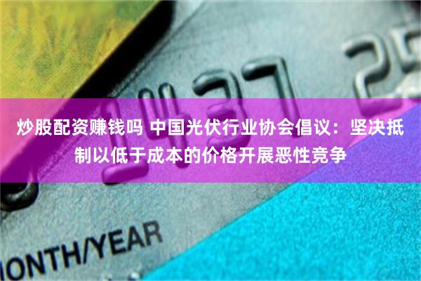 炒股配资赚钱吗 中国光伏行业协会倡议：坚决抵制以低于成本的价格开展恶性竞争