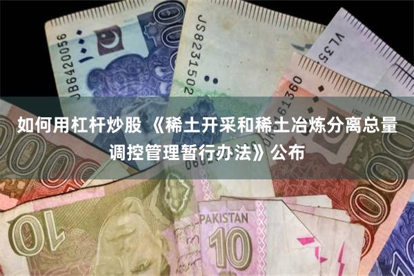 如何用杠杆炒股 《稀土开采和稀土冶炼分离总量调控管理暂行办法》公布