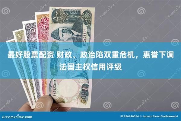 最好股票配资 财政、政治陷双重危机，惠誉下调法国主权信用评级