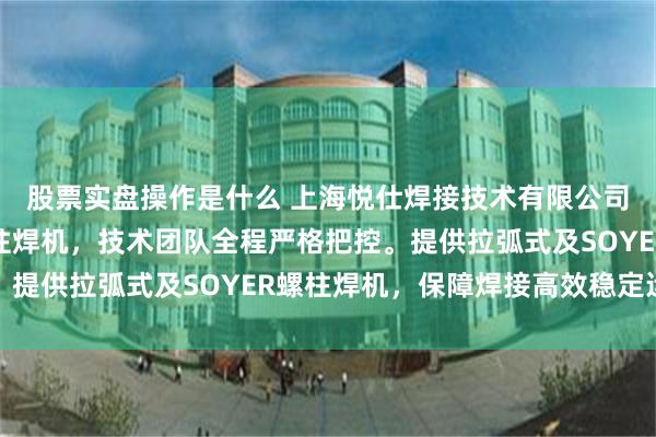 股票实盘操作是什么 上海悦仕焊接技术有限公司专注汽车制造专用螺柱焊机，技术团队全程严格把控。提供拉弧式及SOYER螺柱焊机，保障焊接高效稳定运行