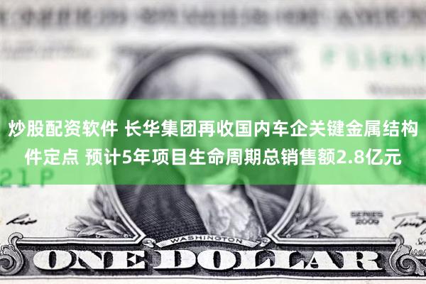 炒股配资软件 长华集团再收国内车企关键金属结构件定点 预计5年项目生命周期总销售额2.8亿元