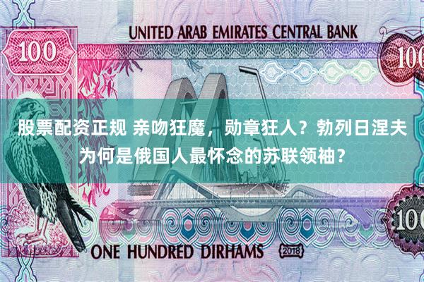 股票配资正规 亲吻狂魔，勋章狂人？勃列日涅夫为何是俄国人最怀念的苏联领袖？