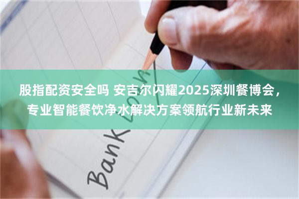 股指配资安全吗 安吉尔闪耀2025深圳餐博会，专业智能餐饮净水解决方案领航行业新未来