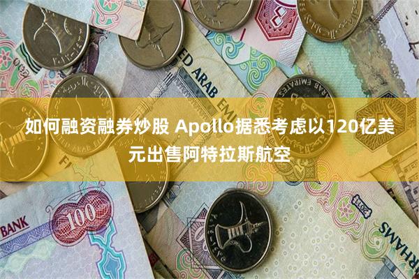 如何融资融券炒股 Apollo据悉考虑以120亿美元出售阿特拉斯航空