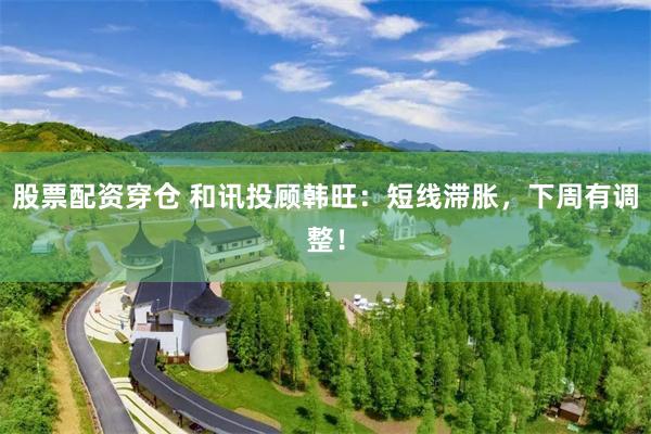 股票配资穿仓 和讯投顾韩旺：短线滞胀，下周有调整！