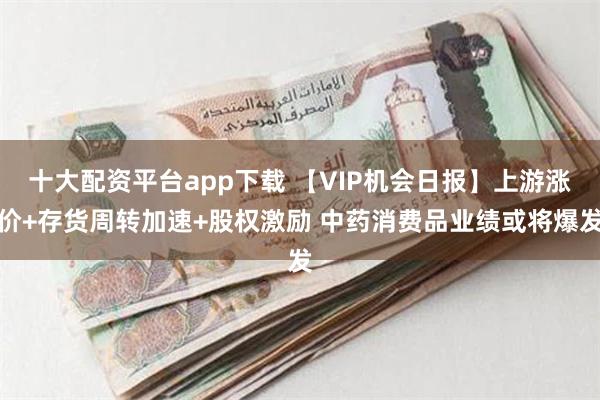 十大配资平台app下载 【VIP机会日报】上游涨价+存货周转加速+股权激励 中药消费品业绩或将爆发