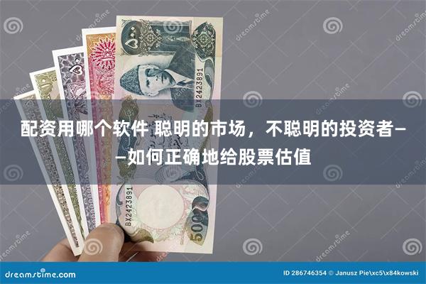 配资用哪个软件 聪明的市场，不聪明的投资者——如何正确地给股票估值