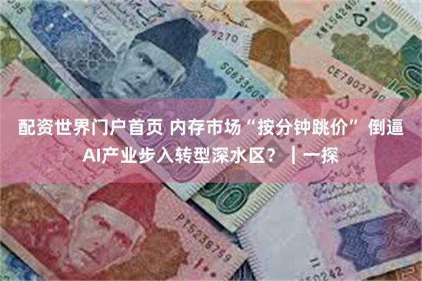 配资世界门户首页 内存市场“按分钟跳价” 倒逼AI产业步入转型深水区?︱一探