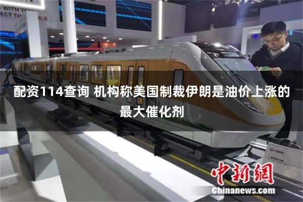 配资114查询 机构称美国制裁伊朗是油价上涨的最大催化剂